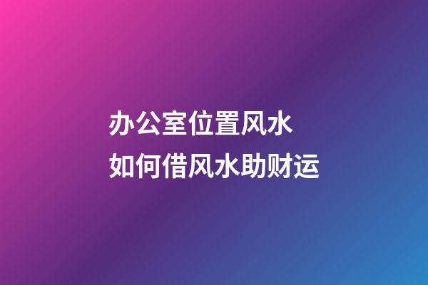 办公室位置风水 如何借风水助财运